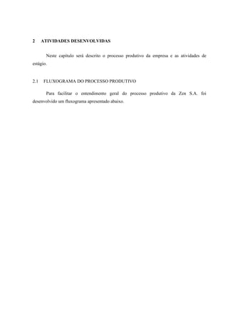 2

ATIVIDADES DESENVOLVIDAS
Neste capítulo será descrito o processo produtivo da empresa e as atividades de

estágio.

2.1

FLUXOGRAMA DO PROCESSO PRODUTIVO
Para facilitar o entendimento geral do processo produtivo da Zen S.A. foi

desenvolvido um fluxograma apresentado abaixo.

 