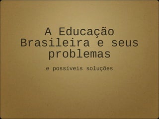 A Educação
Brasileira e seus
problemas
e possíveis soluções
 