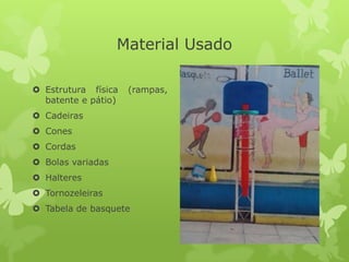 Material Usado
 Estrutura física
batente e pátio)

(rampas,

 Cadeiras
 Cones
 Cordas

 Bolas variadas
 Halteres
 Tornozeleiras
 Tabela de basquete

 