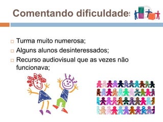Comentando dificuldades...Turma muito numerosa;Alguns alunos desinteressados;Recurso audiovisual que as vezes não funcionava;