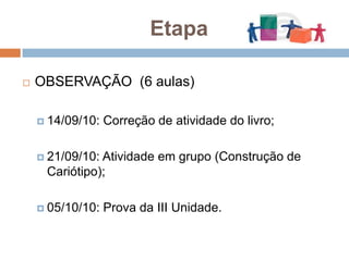 EtapaOBSERVAÇÃO  (6 aulas)14/09/10: Correção de atividade do livro;21/09/10: Atividade em grupo (Construção de Cariótipo);05/10/10: Prova da III Unidade.