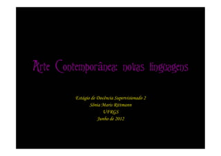 Arte Contemporânea: novas linguagens

         Estágio de Docência Supervisionado 2
                Sônia Maris Rittmann
                      UFRGS
                    Junho de 2012
 