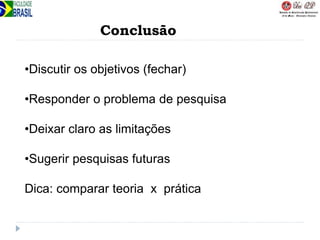 Conclusão
•Discutir os objetivos (fechar)
•Responder o problema de pesquisa
•Deixar claro as limitações
•Sugerir pesquisas futuras
Dica: comparar teoria x prática
 