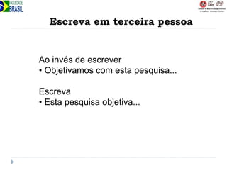 Escreva em terceira pessoa
Ao invés de escrever
• Objetivamos com esta pesquisa...
Escreva
• Esta pesquisa objetiva...
 