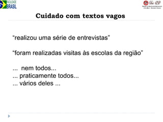 Cuidado com textos vagos
“realizou uma série de entrevistas”
“foram realizadas visitas às escolas da região”
... nem todos...
... praticamente todos...
... vários deles ...
 