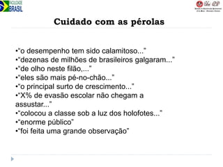 Cuidado com as pérolas
•“o desempenho tem sido calamitoso...”
•“dezenas de milhões de brasileiros galgaram...”
•“de olho neste filão,...”
•“eles são mais pé-no-chão...”
•“o principal surto de crescimento...”
•“X% de evasão escolar não chegam a
assustar...”
•“colocou a classe sob a luz dos holofotes...”
•“enorme público”
•“foi feita uma grande observação”
 