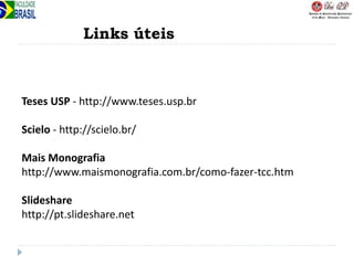 Links úteis
Teses USP - http://www.teses.usp.br
Scielo - http://scielo.br/
Mais Monografia
http://www.maismonografia.com.br/como-fazer-tcc.htm
Slideshare
http://pt.slideshare.net
 