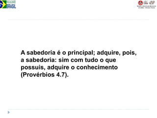 A sabedoria é o principal; adquire, pois,
a sabedoria: sim com tudo o que
possuis, adquire o conhecimento
(Provérbios 4.7).
 