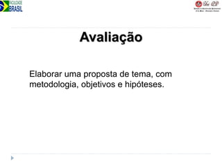 Avaliação
Elaborar uma proposta de tema, com
metodologia, objetivos e hipóteses.
 