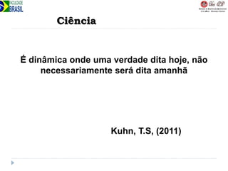 É dinâmica onde uma verdade dita hoje, não
necessariamente será dita amanhã
Ciência
Kuhn, T.S, (2011)
 