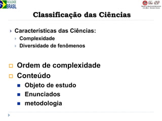 Classificação das Ciências
 Características das Ciências:
 Complexidade
 Diversidade de fenômenos
 Ordem de complexidade
 Conteúdo
 Objeto de estudo
 Enunciados
 metodologia
 