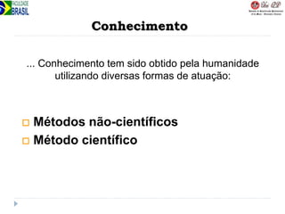 Conhecimento
... Conhecimento tem sido obtido pela humanidade
utilizando diversas formas de atuação:
 Métodos não-científicos
 Método científico
 