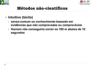 Métodos não-científicos
 Intuitivo (tácito)
 senso-comum ou conhecimento baseado em
evidências que não comprovadas ou comprováveis
 Homem não conseguiria correr os 100 m abaixo de 10
segundos
 