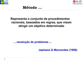 Método ...
Representa o conjunto de procedimentos
racionais, baseados em regras, que visam
atingir um objetivo determinado
... resolução de problemas ...
Japiassú & Marcondes (1996)
 