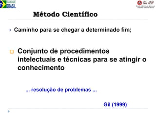 Método Científico
 Caminho para se chegar a determinado fim;
... resolução de problemas ...
Gil (1999)
 Conjunto de procedimentos
intelectuais e técnicas para se atingir o
conhecimento
 