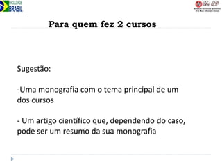 Para quem fez 2 cursos
Sugestão:
-Uma monografia com o tema principal de um
dos cursos
- Um artigo científico que, dependendo do caso,
pode ser um resumo da sua monografia
 