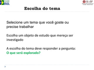 Escolha do tema
Selecione um tema que você goste ou
precise trabalhar
Escolha um objeto de estudo que mereça ser
investigado
A escolha do tema deve responder a pergunta:
O que será explorado?
 