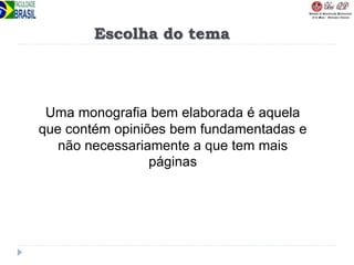 Escolha do tema
Uma monografia bem elaborada é aquela
que contém opiniões bem fundamentadas e
não necessariamente a que tem mais
páginas
 