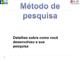 Detalhes sobre como você
desenvolveu a sua
pesquisa
 