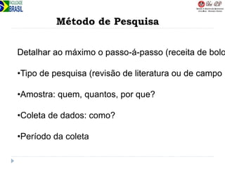 Método de Pesquisa
Detalhar ao máximo o passo-á-passo (receita de bolo
•Tipo de pesquisa (revisão de literatura ou de campo
•Amostra: quem, quantos, por que?
•Coleta de dados: como?
•Período da coleta
 