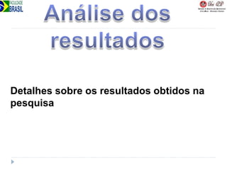 Detalhes sobre os resultados obtidos na
pesquisa
 