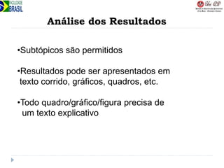 Análise dos Resultados
•Subtópicos são permitidos
•Resultados pode ser apresentados em
texto corrido, gráficos, quadros, etc.
•Todo quadro/gráfico/figura precisa de
um texto explicativo
 