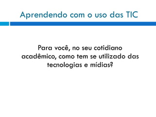 Aprendendo com o uso das TIC Para você, no seu cotidiano acadêmico, como tem se utilizado das tecnologias e mídias? 