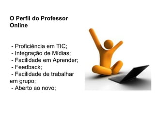 O Perfil do Professor Online - Proficiência em TIC; - Integração de Mídias; - Facilidade em Aprender; - Feedback; - Facilidade de trabalhar em grupo; - Aberto ao novo; 