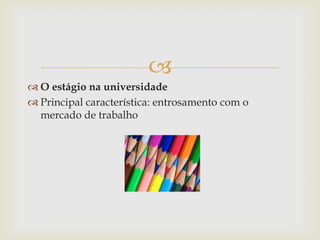 
 O estágio na universidade
 Principal característica: entrosamento com o
  mercado de trabalho
 