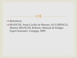 
 Referência
 BIANCHI, Anna Cecília de Moraes; ALVARENGA,
  Marina; BIANCHI, Roberto. Manual de Estágio
  Supervisionado. Cengage, 2009.
 