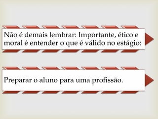 
Não é demais lembrar: Importante, ético e
moral é entender o que é válido no estágio:




Preparar o aluno para uma profissão.
 