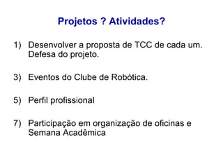 Projetos ? Atividades? Desenvolver a proposta de TCC de cada um. Defesa do projeto. Eventos do Clube de Robótica. Perfil profissional Participação em organização de oficinas e Semana Acadêmica 