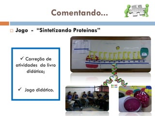 Comentando...
   Jogo - “Sintetizando Proteínas”



       Correção de
    atividades do livro
          didático;


     Jogo didático.
 