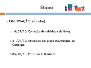 Etapa

   OBSERVAÇÃO (6 aulas)

     14/09/10:    Correção de atividade do livro;

     21/09/10:    Atividade em grupo (Construção de
     Cariótipo);

     05/10/10:    Prova da III Unidade.
 