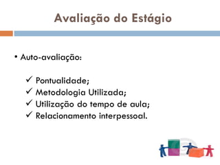 Avaliação do Estágio

• Auto-avaliação:

   Pontualidade;
   Metodologia Utilizada;
   Utilização do tempo de aula;
   Relacionamento interpessoal.
 