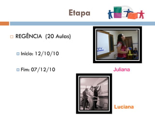 Etapa

   REGÊNCIA (20 Aulas)

     Início:   12/10/10

     Fim:   07/12/10              Juliana




                                   Luciana
 