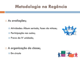 Metodologia na Regência

   As avaliações;

       Atividades: Álbum seriado, fases da mitose;
       Participação nas aulas;
       Prova da IV unidade;


   A organização da classe;
       Em círculo
 