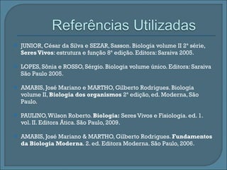 JUNIOR, César da Silva e SEZAR, Sasson. Biologia volume II 2ª série,  Seres Vivos : estrutura e função 8ª edição. Editora: Saraiva 2005. LOPES, Sônia e ROSSO, Sérgio. Biologia volume único. Editora: Saraiva São Paulo 2005. AMABIS, José Mariano e MARTHO, Gilberto Rodrigues. Biologia volume II,  Biologia dos organismos  2ª edição, ed. Moderna, São Paulo. PAULINO, Wilson Roberto.  Biologia:  Seres Vivos e Fisiologia. ed. 1. vol. II. Editora Ática. São Paulo, 2009. AMABIS, José Mariano & MARTHO, Gilberto Rodrigues.  Fundamentos da Biologia Moderna . 2. ed. Editora Moderna. São Paulo, 2006. 