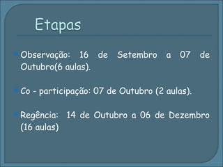 Observação: 16 de Setembro a 07 de Outubro(6 aulas). Co - participação: 07 de Outubro (2 aulas). Regência:  14 de Outubro a 06 de Dezembro (16 aulas) 