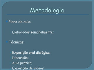 Plano de aula:  Elaborados semanalmente; Técnicas:  Exposição oral dialógica; Discussão; Aula prática; Exposição de vídeos 