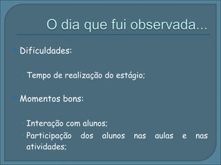 Dificuldades: Tempo de realização do estágio; Momentos bons: Interação com alunos; Participação dos alunos nas aulas e nas atividades; 