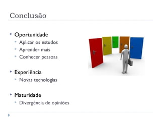 Conclusão

   Oportunidade
       Aplicar os estudos
       Aprender mais
       Conhecer pessoas

   Experiência
       Novas tecnologias

   Maturidade
       Divergência de opiniões
 