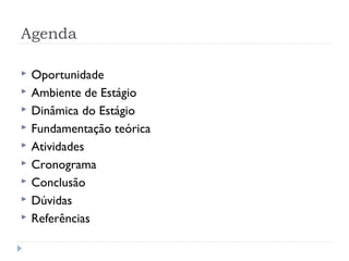 Agenda

   Oportunidade
   Ambiente de Estágio
   Dinâmica do Estágio
   Fundamentação teórica
   Atividades
   Cronograma
   Conclusão
   Dúvidas
   Referências
 