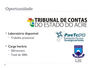 Oportunidade




   Laboratório disponível
       Trabalho presencial

   Carga horária
       20h/semana
       Total de 300h

                              LSI
 
