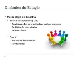 Dinâmica do Estágio

   Metodologia de Trabalho
       Extreme Programming (XP)
           Requisitos podem ser modificados a qualquer momento
           Atividades são determinadas
            e não escolhidas


       Scrum
           Presença do Scrum Master
           Sprints mensais
 