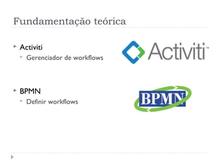 Fundamentação teórica

   Activiti
       Gerenciador de workflows



   BPMN
       Definir workflows
 