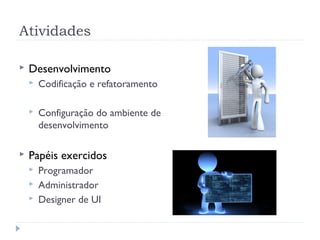Atividades

   Desenvolvimento
       Codificação e refatoramento

       Configuração do ambiente de
        desenvolvimento

   Papéis exercidos
       Programador
       Administrador
       Designer de UI
 