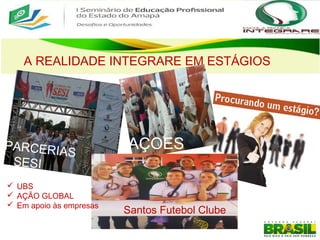 A REALIDADE INTEGRARE EM ESTÁGIOS
PARCERIAS
SESI
AÇOES
Santos Futebol Clube
 UBS
 AÇÃO GLOBAL
 Em apoio às empresas
 