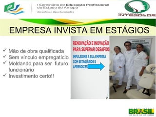 EMPRESA INVISTA EM ESTÁGIOS
 Mão de obra qualificada
 Sem vínculo empregatício
 Moldando para ser futuro
funcionário
 Investimento certo!!
 