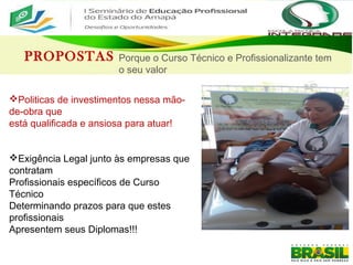 PROPOSTAS Porque o Curso Técnico e Profissionalizante tem
o seu valor
Politicas de investimentos nessa mão-
de-obra que
está qualificada e ansiosa para atuar!
Exigência Legal junto às empresas que
contratam
Profissionais específicos de Curso
Técnico
Determinando prazos para que estes
profissionais
Apresentem seus Diplomas!!!
 